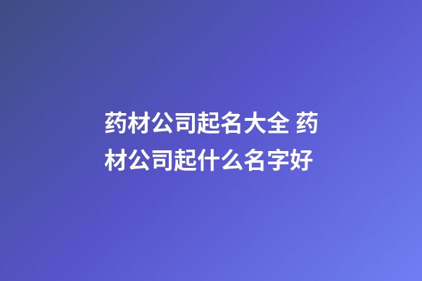 药材公司起名大全 药材公司起什么名字好-第1张-公司起名-玄机派